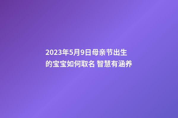 2023年5月9日母亲节出生的宝宝如何取名 智慧有涵养